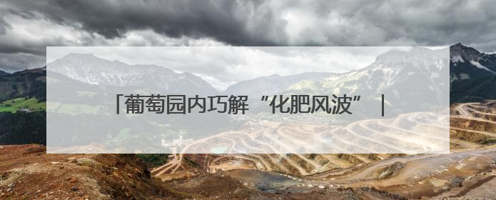 葡萄园内巧解“化肥风波”｜“天平杯·随手拍”作品展播