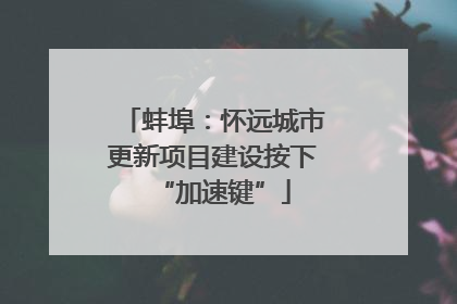 蚌埠：怀远城市更新项目建设按下“加速键”