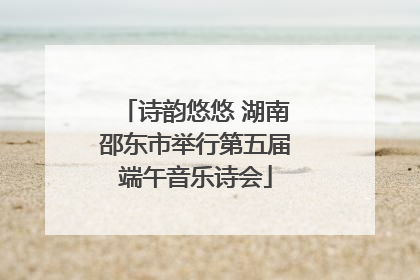 诗韵悠悠 湖南邵东市举行第五届端午音乐诗会