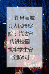 许昌襄城县人民检察院：普法宣传进校园 筑牢学生安全防线