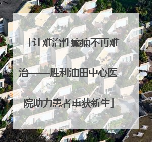让难治性癫痫不再难治——胜利油田中心医院助力患者重获新生
