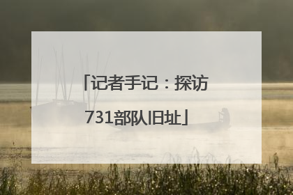 记者手记：探访731部队旧址