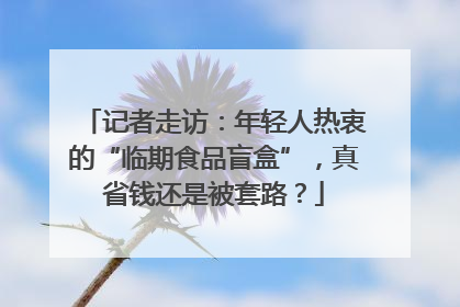 记者走访：年轻人热衷的“临期食品盲盒”，真省钱还是被套路？