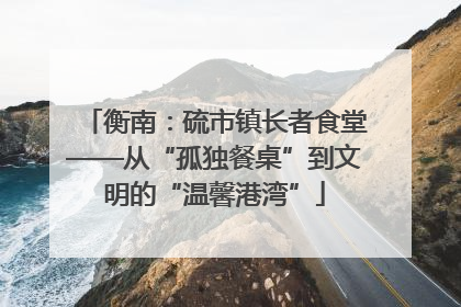 衡南：硫市镇长者食堂——从“孤独餐桌”到文明的“温馨港湾”
