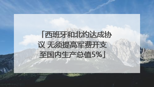 西班牙和北约达成协议 无须提高军费开支至国内生产总值5%