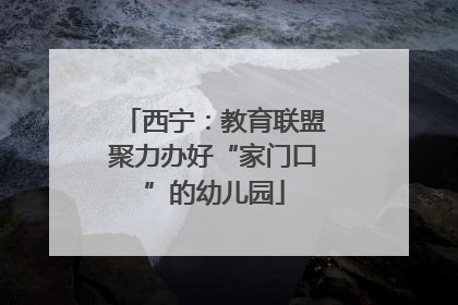 西宁：教育联盟聚力办好“家门口”的幼儿园