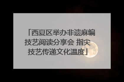 西夏区举办非遗麻编技艺阅读分享会 指尖技艺传递文化温度