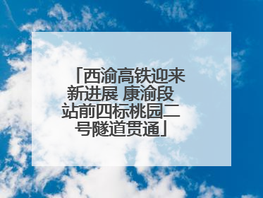 西渝高铁迎来新进展 康渝段站前四标桃园二号隧道贯通