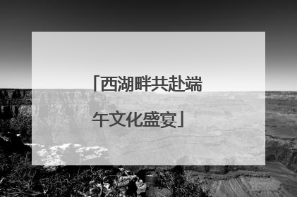 西湖畔共赴端午文化盛宴