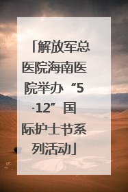 解放军总医院海南医院举办“5·12”国际护士节系列活动