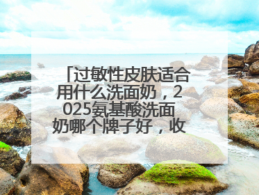 过敏性皮肤适合用什么洗面奶，2025氨基酸洗面奶哪个牌子好，收藏起来
