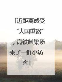近距离感受“大国重器”，高铁制梁场来了一群小访客