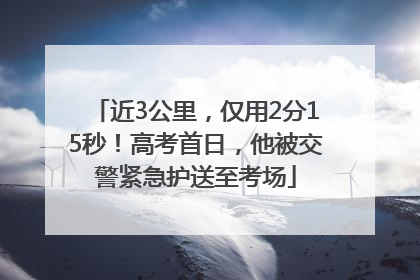 近3公里，仅用2分15秒！高考首日，他被交警紧急护送至考场