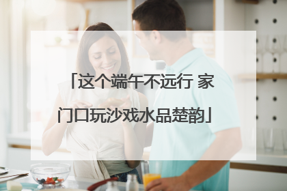 这个端午不远行 家门口玩沙戏水品楚韵