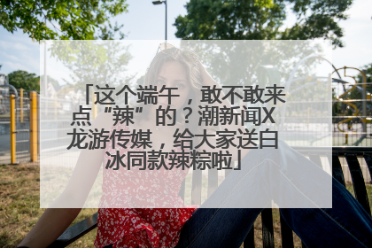 这个端午，敢不敢来点“辣”的？潮新闻X龙游传媒，给大家送白冰同款辣粽啦