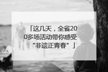 这几天，全省200多场活动带你感受“非遗正青春”