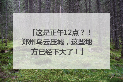 这是正午12点？！郑州乌云压城，这些地方已经下大了！