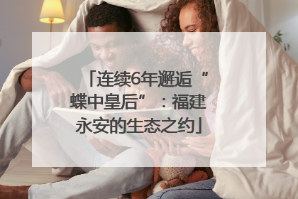 连续6年邂逅“蝶中皇后”：福建永安的生态之约