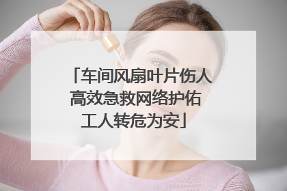 车间风扇叶片伤人 高效急救网络护佑工人转危为安