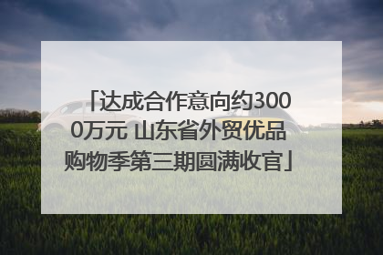 达成合作意向约3000万元 山东省外贸优品购物季第三期圆满收官
