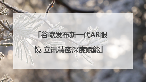 谷歌发布新一代AR眼镜 立讯精密深度赋能