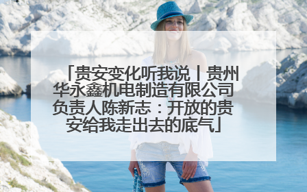 贵安变化听我说丨贵州华永鑫机电制造有限公司负责人陈新志：开放的贵安给我走出去的底气
