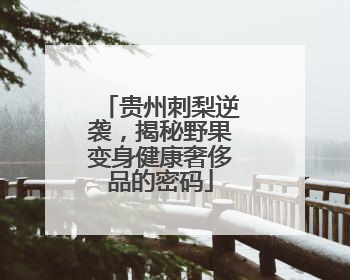 贵州刺梨逆袭，揭秘野果变身健康奢侈品的密码