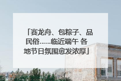 赛龙舟、包粽子、品民俗……临近端午 各地节日氛围愈发浓厚
