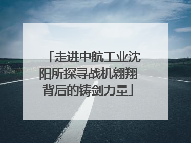 走进中航工业沈阳所探寻战机翱翔背后的铸剑力量