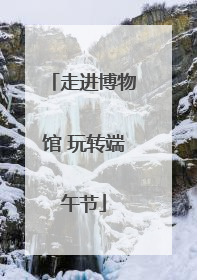 走进博物馆 玩转端午节