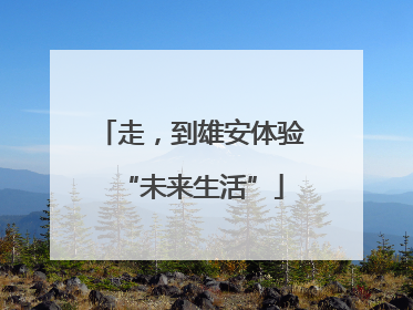 走，到雄安体验“未来生活”