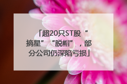 超20只ST股“摘星”“脱帽”，部分公司仍深陷亏损