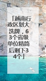 越南行政区划大洗牌，63个省级单位精简后剩下34个