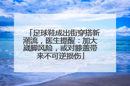 足球鞋成出街穿搭新潮流，医生提醒：加大崴脚风险，或对膝盖带来不可逆损伤