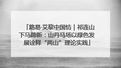 路易·艾黎中国情｜祁连山下马蹄新：山丹马场以绿色发展诠释“两山”理论实践