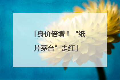 身价倍增！“纸片茅台”走红