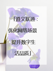 遵义联通：优化网络场景 提升数字生活品质
