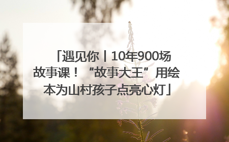 遇见你丨10年900场故事课！“故事大王”用绘本为山村孩子点亮心灯