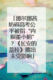 那尔那茜妨碍高考公平被指“内娱董小姐”？《长安的荔枝》播出未受影响