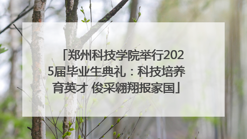 郑州科技学院举行2025届毕业生典礼：科技培养育英才 俊采翱翔报家国