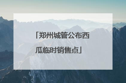 郑州城管公布西瓜临时销售点