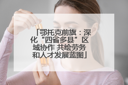 鄂托克前旗：深化“四省多县”区域协作 共绘劳务和人才发展蓝图