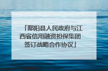 鄱阳县人民政府与江西省信用融资担保集团签订战略合作协议