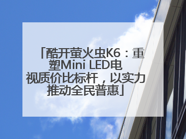 酷开萤火虫K6：重塑Mini LED电视质价比标杆，以实力推动全民普惠