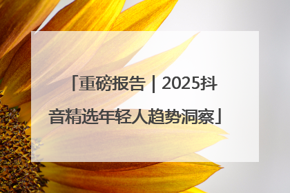 重磅报告｜2025抖音精选年轻人趋势洞察