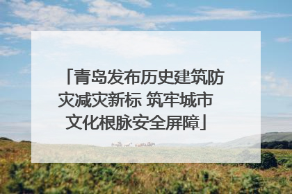 青岛发布历史建筑防灾减灾新标 筑牢城市文化根脉安全屏障