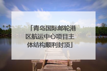 青岛国际邮轮港区航运中心项目主体结构顺利封顶