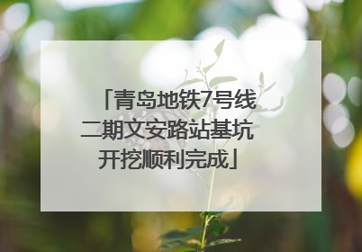 青岛地铁7号线二期文安路站基坑开挖顺利完成
