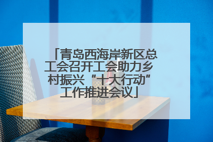 青岛西海岸新区总工会召开工会助力乡村振兴“十大行动”工作推进会议