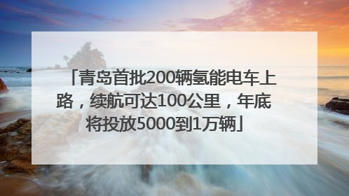 青岛首批200辆氢能电车上路，续航可达100公里，年底将投放5000到1万辆